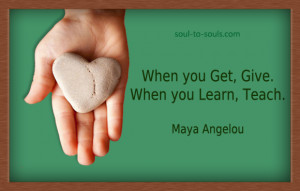 When you learn, teach, when you get, give.
