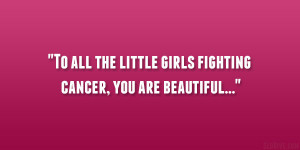 To all the little girls fighting cancer, you are beautiful…”