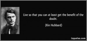 ... so that you can at least get the benefit of the doubt. - Kin Hubbard