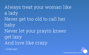 Always treat your woman like a lady Never get too old to call her baby ...