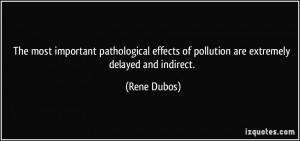 ... effects of pollution are extremely delayed and indirect. - Rene Dubos