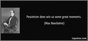 Pessimism does win us some great moments. - Max Beerbohm
