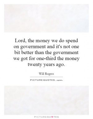Lord, the money we do spend on government and it's not one bit better ...