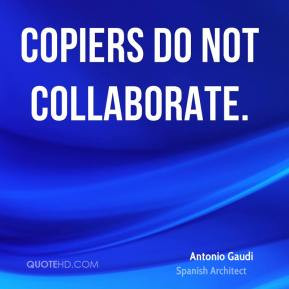 Copiers do not collaborate. - Antonio Gaudi