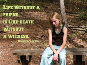 Life without a friend is like death without a witness. Spanish Proverb