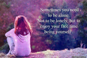 Loneliness Quote: Sometimes you need to be alone. Not...
