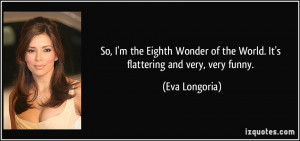 So, I'm the Eighth Wonder of the World. It's flattering and very, very ...