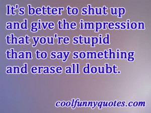 It's better to shut up and give the impression that you're stupid than ...