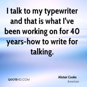 Alistair Cooke - I talk to my typewriter and that is what I've been ...