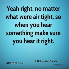 Yeah right, no matter what were air tight, so when you hear something ...