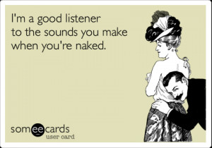 good listener to the sounds you make when you're naked ...