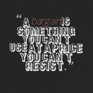 bargain is something you can't use at a price you can't resist.