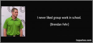 never liked group work in school. - Brendan Fehr