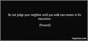 ... your neighbor until you walk two moons in his moccasins. - Proverbs
