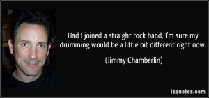 Had I joined a straight rock band, I'm sure my drumming would be a ...