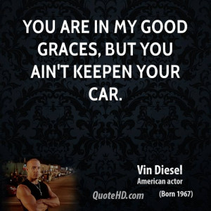 You are in my good graces, but you ain't keepen your car.