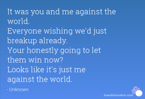 It was you and me against the world. Everyone wishing we'd just ...