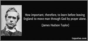 ... England to move man through God by prayer alone. - James Hudson Taylor
