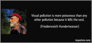 Visual pollution is more poisonous than any other pollution because it ...