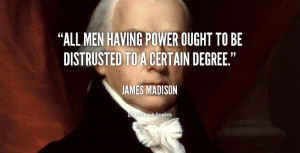 All men having power ought to be distrusted to a certain degree.”