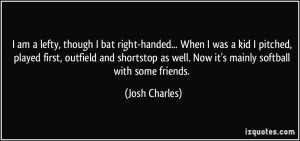 am a lefty, though I bat right-handed... When I was a kid I pitched ...