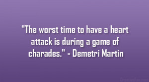 ... heart attack is during a game of charades.” – Demetri Martin
