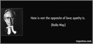 Hate is not the opposite of love; apathy is. - Rollo May