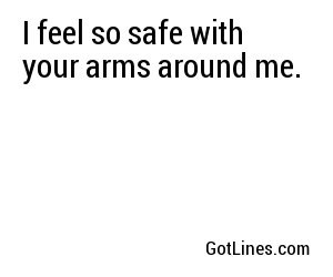 feel so safe with your arms around me. 