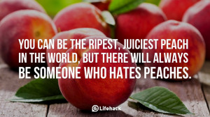 You can be the ripest, juiciest peach in the world, but there will ...