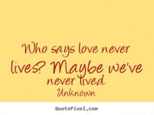 Quotes about love - Who says love never lives? maybe we've never lived ...