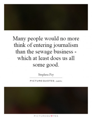 Many people would no more think of entering journalism than the sewage ...