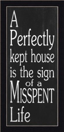 perfectly kept house is the sign of a misspent life.
