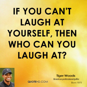 If you can't laugh at yourself, then who can you laugh at?
