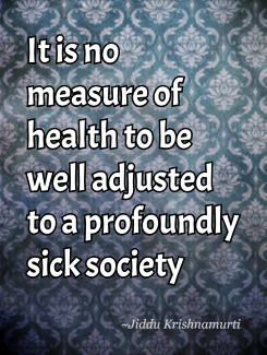 ... to be well adjusted to a profoundly sick society Jiddu Krishnamurti