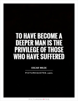... have become a deeper man is the privilege of those who have suffered