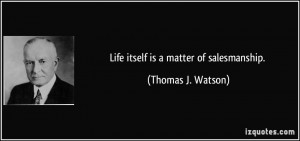 Life itself is a matter of salesmanship. - Thomas J. Watson