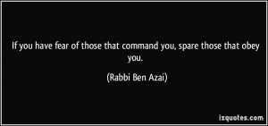 ... of those that command you, spare those that obey you. - Rabbi Ben Azai