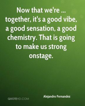 Alejandro Fernandez - Now that we're ... together, it's a good vibe, a ...