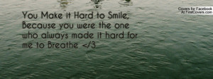 You Make it Hard to Smile, Because you were the one who always made it ...