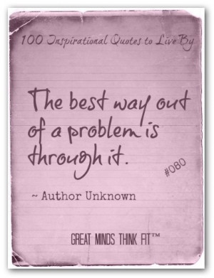 The best way out of a problem is through it.