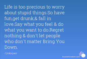 to worry about stupid things.So have fun,get drunk,& fall in love.Say ...