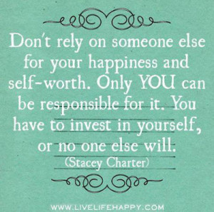 Don't rely on someone else for your happiness and self-worth. Only you ...