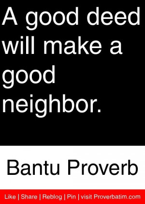 ... good deed will make a good neighbor. - Bantu Proverb #proverbs #quotes