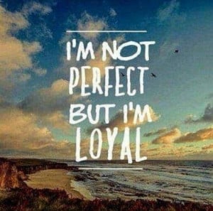 not perfect but I'm loyal.