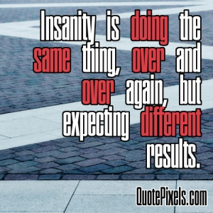 Picture with quote of Insanity is doing the same thing, over and over ...