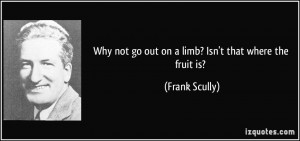 Why not go out on a limb? Isn't that where the fruit is? - Frank ...