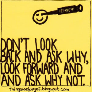 847: Don't look back and ask why, look forward and ask why not.