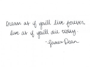 Dream as if you'll live forever, live as if you'll die today.