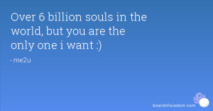 Over 6 billion souls in the world, but you are the only one i want :)