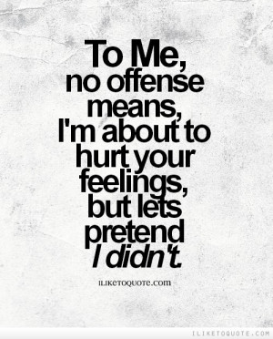 To me, no offense means, I'm about to hurt your feelings, but lets ...